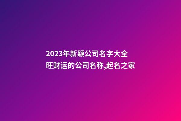 2023年新颖公司名字大全 旺财运的公司名称,起名之家-第1张-公司起名-玄机派